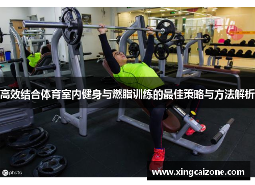 高效结合体育室内健身与燃脂训练的最佳策略与方法解析